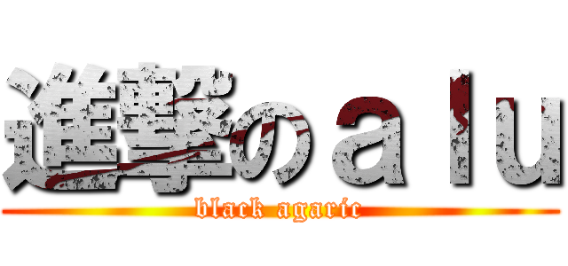 進撃のａｌｕ (black agaric)