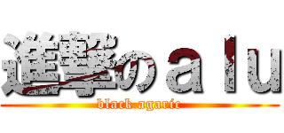 進撃のａｌｕ (black agaric)