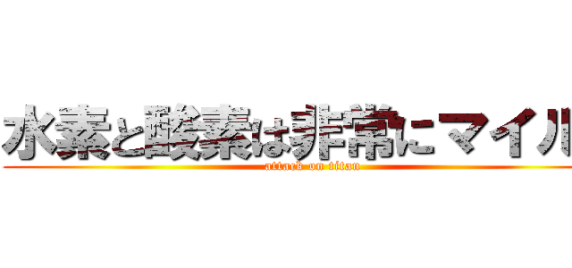 水素と酸素は非常にマイルド (attack on titan)