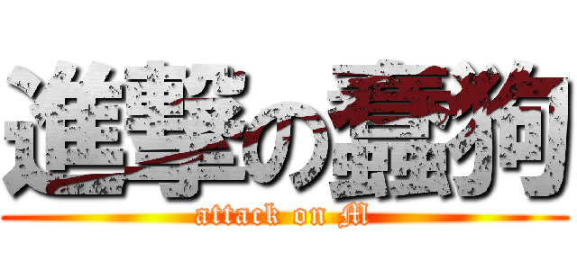 進撃の蠢狗 (attack on M)