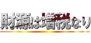 財源は増税なり ()