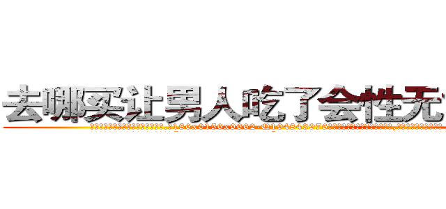 去哪买让男人吃了会性无能的药 (去哪买让男人吃了会性无能的药【电.话186x0156x9662-Q194843976林氏药业】我们做的是长期生意,靠的是老客户长期支持
参考消息网2月20日报道 韩媒称，“剩女多、离婚率高的城市，房价一定会上涨。”这是中国经济学家金岩石2016年12月参加在上海举行的房地产相关论坛时说的话。
)