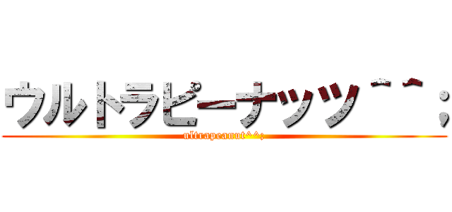 ウルトラピーナッツ＾＾； (ultrapeanut^^;)
