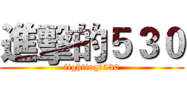 進擊的５３０ (fighting！530)
