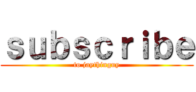 ｓｕｂｓｃｒｉｂｅ (to jaythinguy)