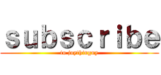 ｓｕｂｓｃｒｉｂｅ (to jaythinguy)