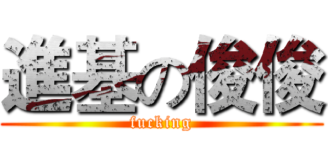 進基の俊俊 (fucking)