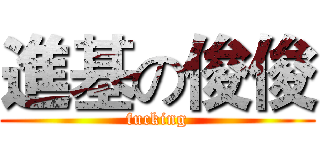 進基の俊俊 (fucking)