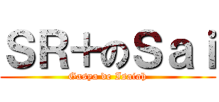 ＳＲ＋のＳａｉ (Gasya de Isaiah)