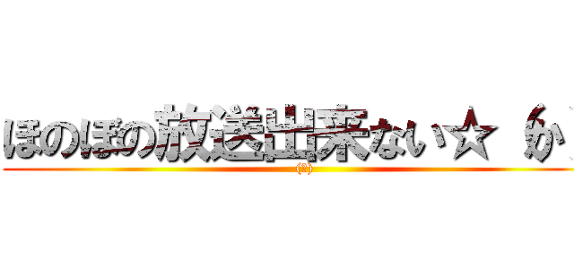 ほのぼの放送出来ない☆（か） ((仮))