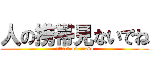 人の携帯見ないでね (attack on imano)