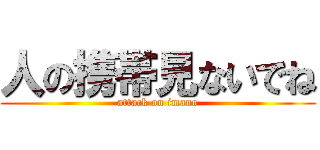 人の携帯見ないでね (attack on imano)