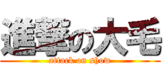 進撃の大毛 (attack on show)