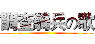 調查騎兵の歌 ()