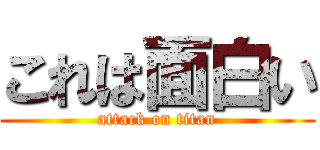 これは面白い (attack on titan)