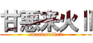 甘悪来火Ⅱ (amaakuraika2)