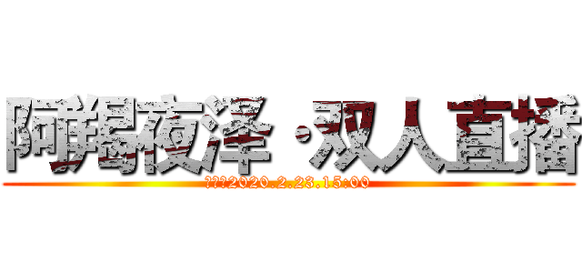 阿羯夜泽·双人直播 (时间：2020.2.23.15:00)
