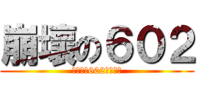 崩壞の６０２ (★永遠≡602≡朋友★)
