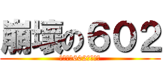 崩壞の６０２ (★永遠≡602≡朋友★)