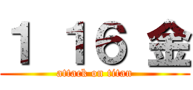 １ １６ 金 (attack on titan)