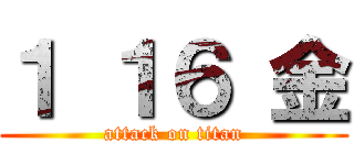 １ １６ 金 (attack on titan)