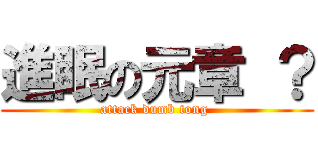 進眠の元章 ？ (attack dumb tong )