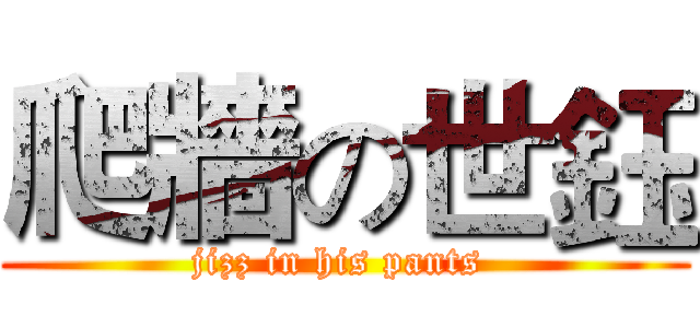 爬牆の世鈺 (jizz in his pants )