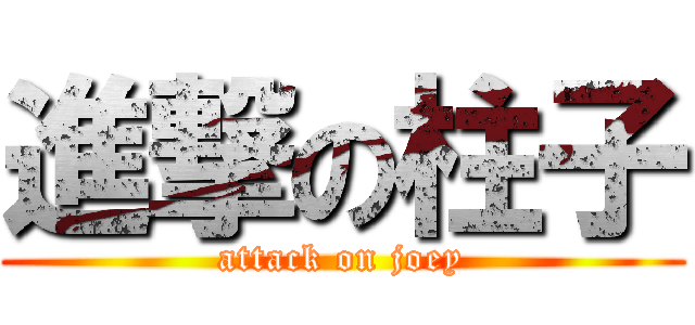 進撃の柱子 (attack on joey)