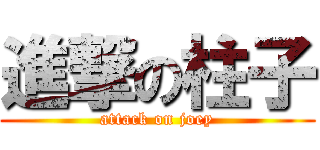 進撃の柱子 (attack on joey)