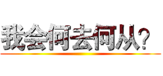 我会何去何从？ ()