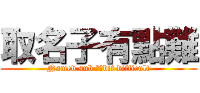取名子有點難 (Named sub ​​bit difficult)