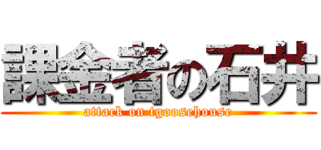 課金者の石井 (attack on tgoosehouse)