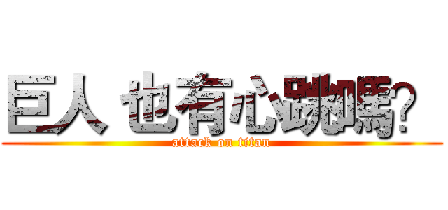 巨人 也有心跳嗎？ (attack on titan)