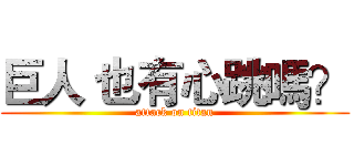 巨人 也有心跳嗎？ (attack on titan)