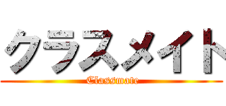 クラスメイト ( Classmate)