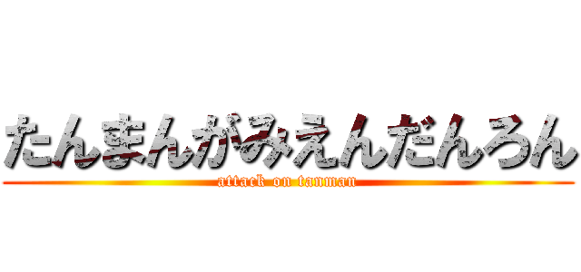 たんまんがみえんだんろん (attack on tanman)