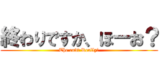 終わりですか、ほーお？ (The end? Really?)