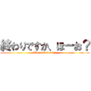 終わりですか、ほーお？ (The end? Really?)