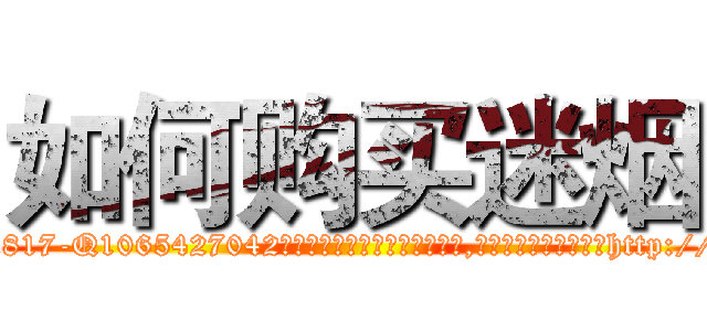 如何购买迷烟 (如何购买迷烟【电-151x68344x817-Q1065427042元吉药业】我们做的是长期生意,靠的是老客户长期支持http://sngk.net/yKR7pQ

参考消息网我们做的是长期生意,靠的是老客户长期支持也许我们早该意识到，就连鲍勃·霍斯金斯（金球奖戏剧类电影男主角 
)