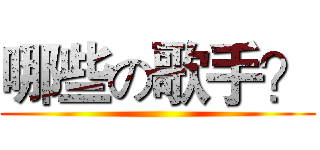 哪些の歌手？ ()