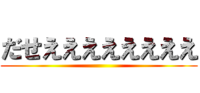 だせええええええええ ()