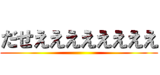 だせええええええええ ()