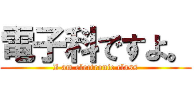 電子科ですよ。 (I am electronic class)