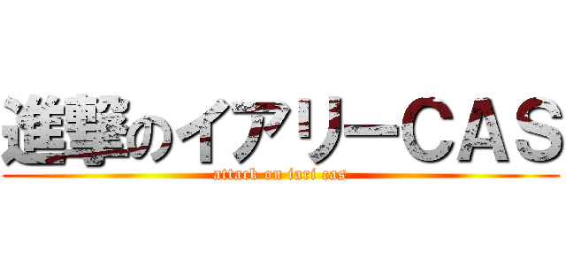 進撃のイアリーＣＡＳ (attack on iari cas)