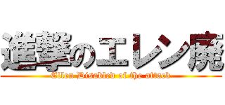 進撃のエレン廃 (Ellen Disabled of the attack)
