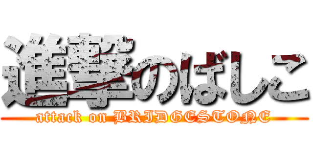 進撃のばしこ (attack on BRIDGESTONE)