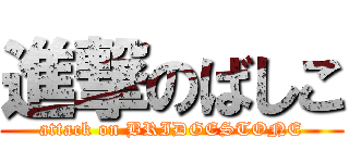 進撃のばしこ (attack on BRIDGESTONE)