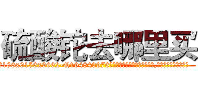 硫酸铊去哪里买 (硫酸铊去哪里买【电.话186x0156x9662-Q194843976林氏药业】我们做的是长期生意,靠的是老客户长期支持
参考消息网2月20日报道 韩媒称，“剩女多、离婚率高的城市，房价一定会上涨。”这是中国经济学家金岩石2016年12月参加在上海举行的房地产相关论坛时说的话。
)