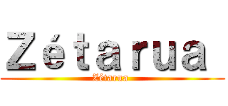 Ｚéｔａｒｕａ  (Zétarua )