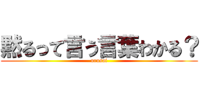 黙るって言う言葉わかる？ (urusai)